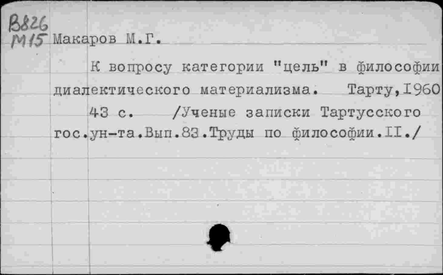 ﻿6^6
м/г Макаров М.Г.
К вопросу категории “цель” в философии диалектического материализма.	Тарту,1960
43 с. /Ученые записки Тартусского гос.ун-та.Вып.83.Труды по философии.II./